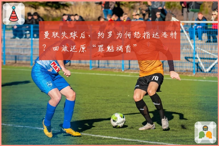 曼联失球后，约罗为何怒指达洛特？回放还原“罪魁祸首”