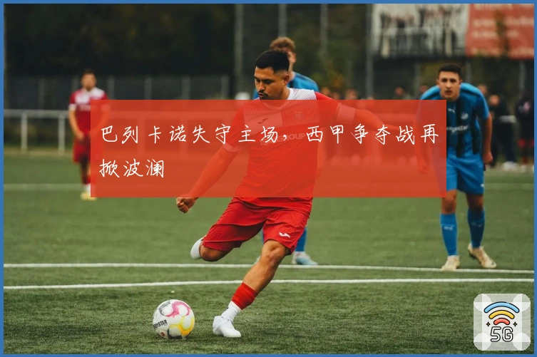 巴列卡诺失守主场，西甲争夺战再掀波澜