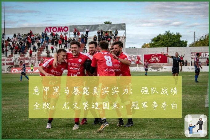 意甲黑马暴露真实实力：强队战绩全败，尤文紧追国米，冠军争夺白热化