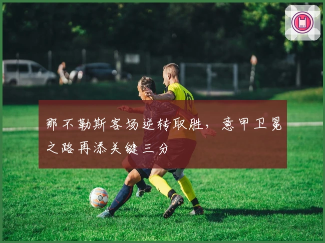 那不勒斯客场逆转取胜，意甲卫冕之路再添关键三分