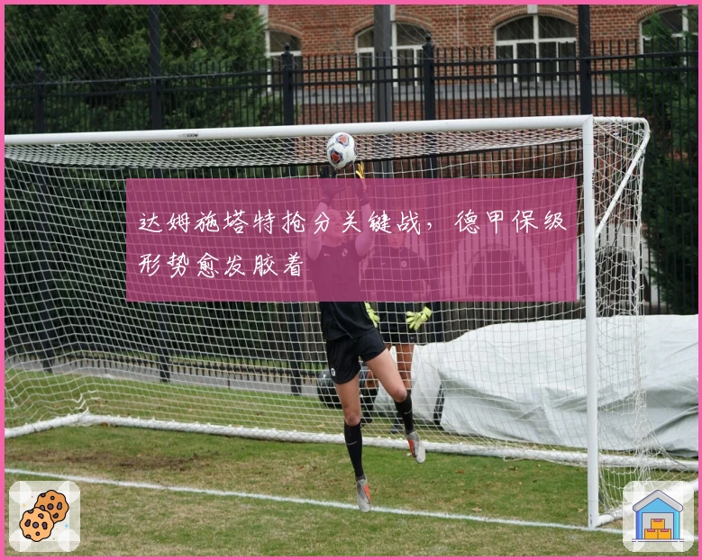 达姆施塔特抢分关键战，德甲保级形势愈发胶着