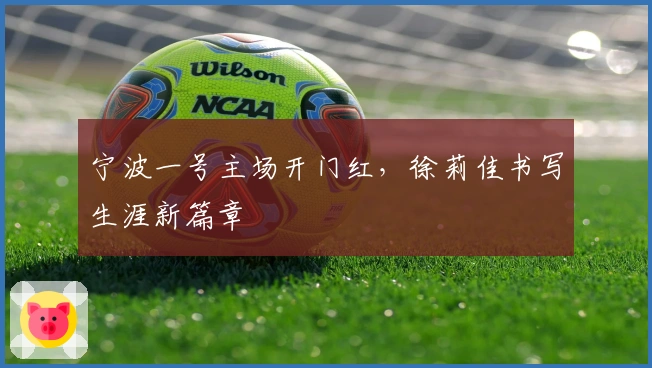 宁波一号主场开门红，徐莉佳书写生涯新篇章