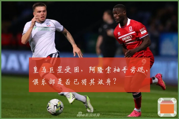 皇马巨星受困，阿隆索袖手旁观，俱乐部是否已将其放弃？