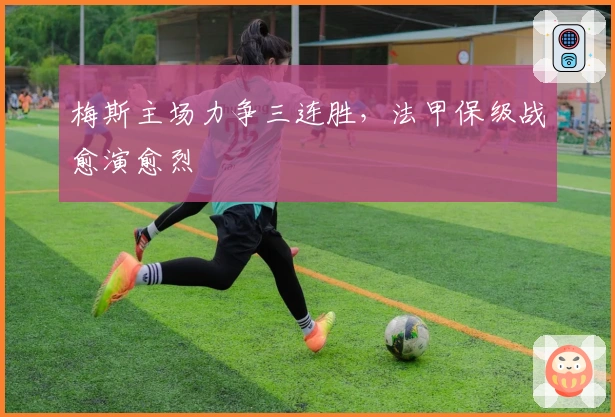 梅斯主场力争三连胜，法甲保级战愈演愈烈