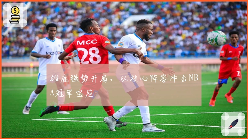 雄鹿强势开局，以核心阵容冲击NBA冠军宝座
