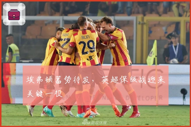 埃弗顿蓄势待发，英超保级战迎来关键一役