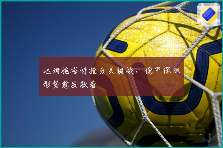 达姆施塔特抢分关键战，德甲保级形势愈发胶着