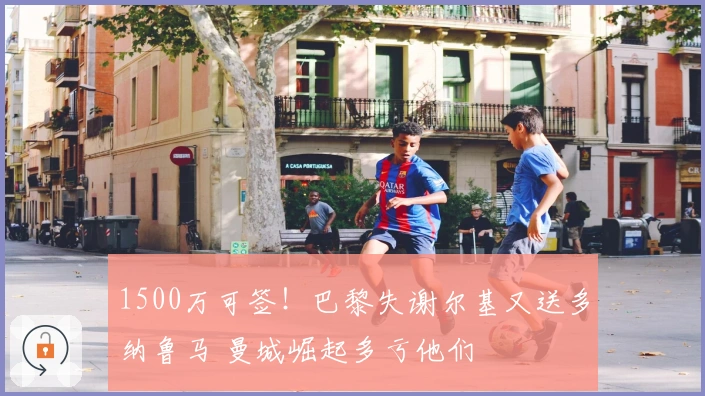 1500万可签！巴黎失谢尔基又送多纳鲁马 曼城崛起多亏他们