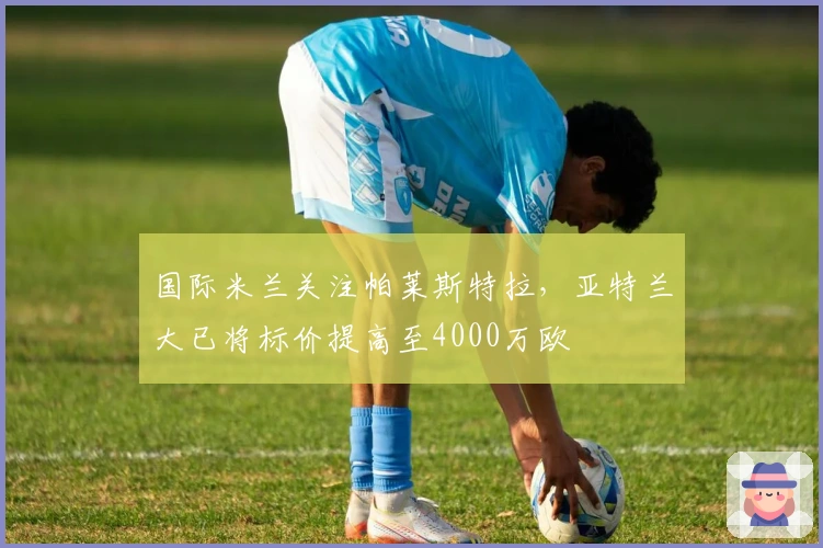 国际米兰关注帕莱斯特拉，亚特兰大已将标价提高至4000万欧