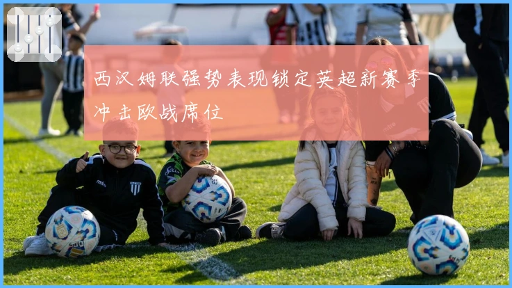 西汉姆联强势表现锁定英超新赛季冲击欧战席位