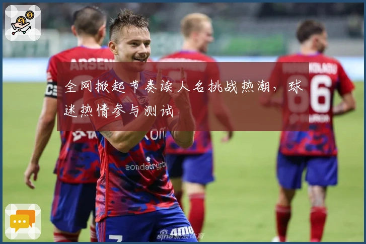 全网掀起节奏读人名挑战热潮，球迷热情参与测试