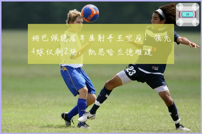 姆巴佩稳居年度射手王宝座！领先4球仅剩2场，凯恩哈兰德难追