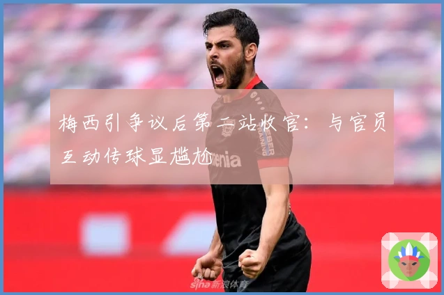 梅西引争议后第二站收官：与官员互动传球显尴尬