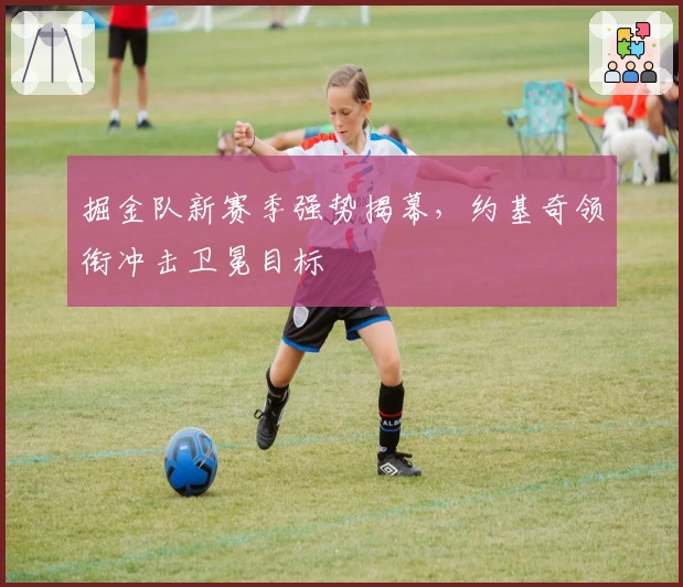 掘金队新赛季强势揭幕，约基奇领衔冲击卫冕目标